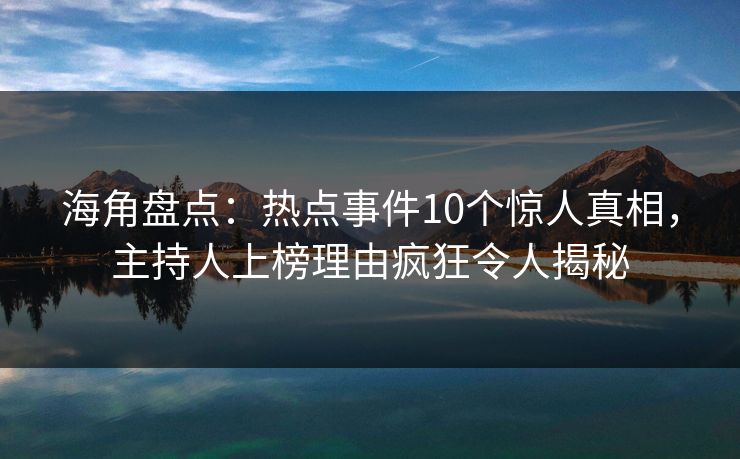 海角盘点:热点事件10个惊人真相,主持人上榜理由疯狂令人揭秘 海角盘点:热点事件10个惊人真相,主持人上榜理由疯狂令人揭秘