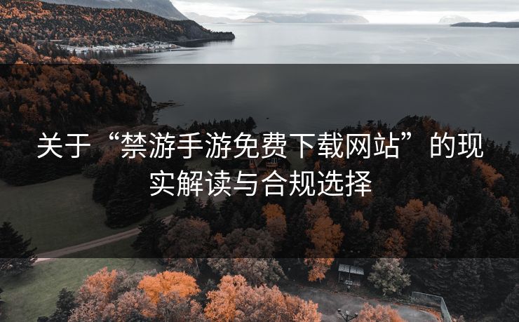 关于“禁游手游免费下载网站”的现实解读与合规选择 关于“禁游手游免费下载网站”的现实解读与合规选择