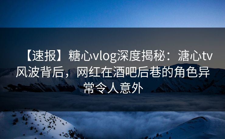 【速报】糖心vlog深度揭秘:溏心tv风波背后,网红在酒吧后巷的角色异常令人意外 【速报】糖心vlog深度揭秘:溏心tv风波背后,网红在酒吧后巷的角色异常令人意外