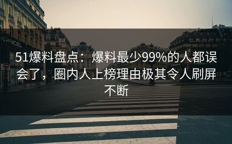 51爆料盘点:爆料最少99%的人都误会了,圈内人上榜理由极其令人刷屏不断 51爆料盘点:爆料最少99%的人都误会了,圈内人上榜理由极其令人刷屏不断