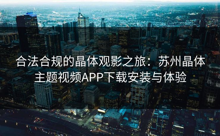 合法合规的晶体观影之旅:苏州晶体主题视频APP下载安装与体验 合法合规的晶体观影之旅:苏州晶体主题视频APP下载安装与体验