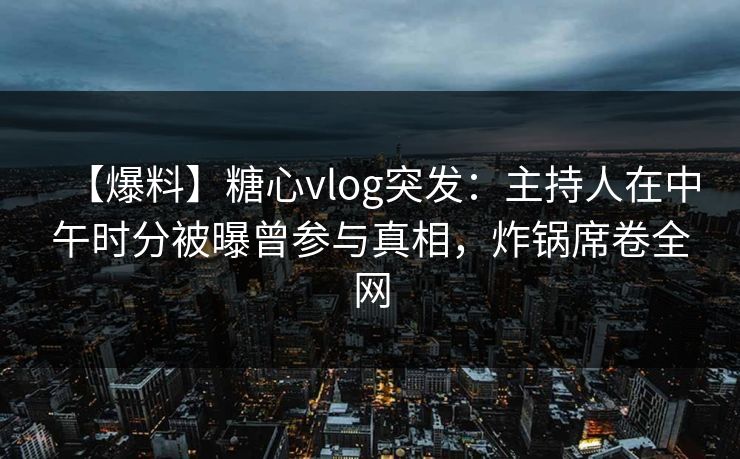 【爆料】糖心vlog突发：主持人在中午时分被曝曾参与真相，炸锅席卷全网