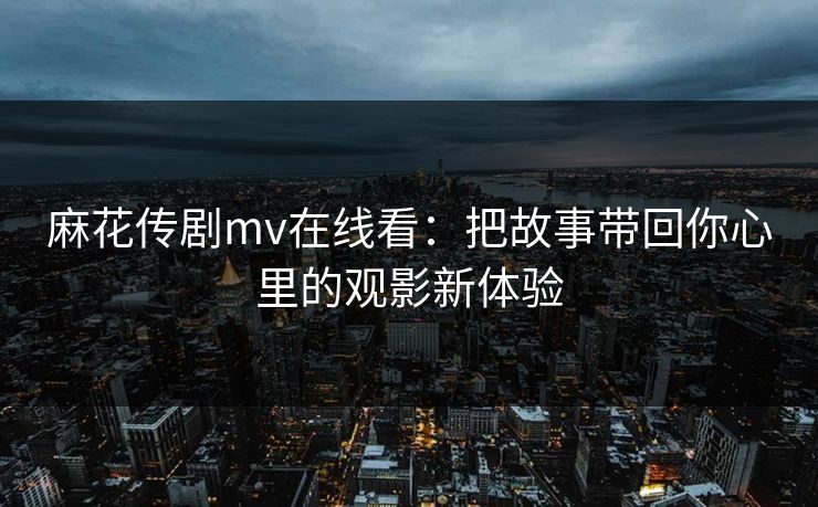 麻花传剧mv在线看:把故事带回你心里的观影新体验 麻花传剧mv在线看:把故事带回你心里的观影新体验