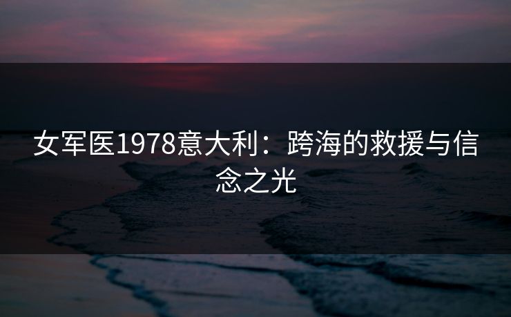 女军医1978意大利：跨海的救援与信念之光