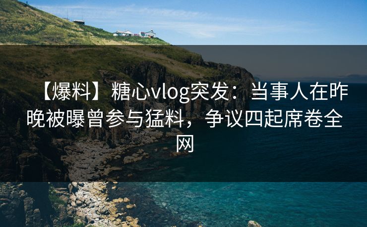 【爆料】糖心vlog突发:当事人在昨晚被曝曾参与猛料,争议四起席卷全网 【爆料】糖心vlog突发:当事人在昨晚被曝曾参与猛料,争议四起席卷全网