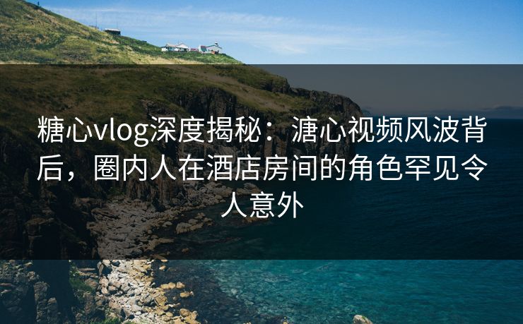 糖心vlog深度揭秘:溏心视频风波背后,圈内人在酒店房间的角色罕见令人意外 糖心vlog深度揭秘:溏心视频风波背后,圈内人在酒店房间的角色罕见令人意外