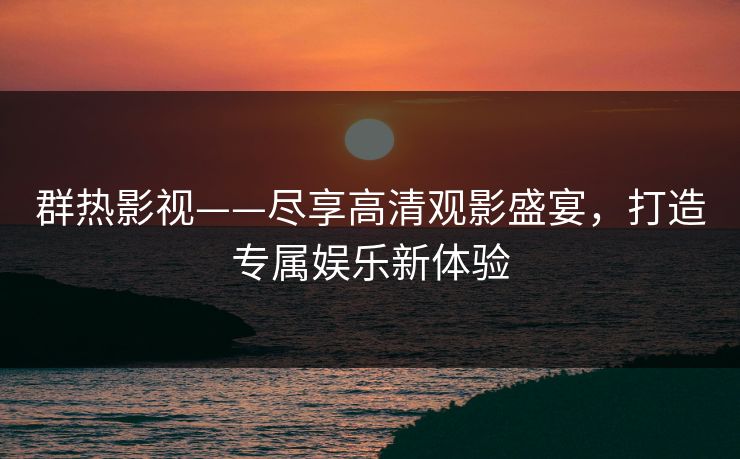 群热影视——尽享高清观影盛宴，打造专属娱乐新体验