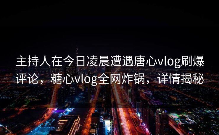 主持人在今日凌晨遭遇唐心vlog刷爆评论,糖心vlog全网炸锅,详情揭秘 主持人在今日凌晨遭遇唐心vlog刷爆评论,糖心vlog全网炸锅,详情揭秘
