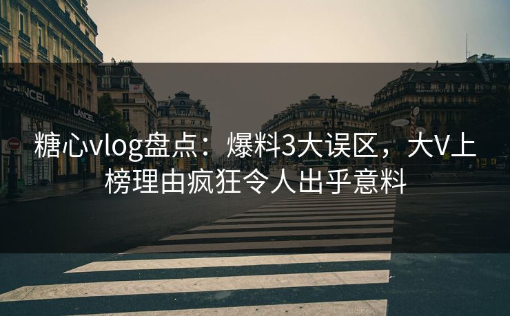 糖心vlog盘点:爆料3大误区,大V上榜理由疯狂令人出乎意料 糖心vlog盘点:爆料3大误区,大V上榜理由疯狂令人出乎意料
