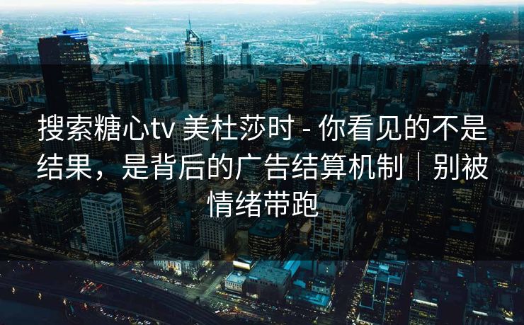 搜索糖心tv 美杜莎时 - 你看见的不是结果，是背后的广告结算机制｜别被情绪带跑