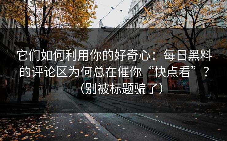 它们如何利用你的好奇心:每日黑料的评论区为何总在催你“快点看”?(别被标题骗了) 它们如何利用你的好奇心:每日黑料的评论区为何总在催你“快点看”?(别被标题骗了)
