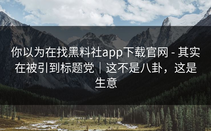 你以为在找黑料社app下载官网 - 其实在被引到标题党｜这不是八卦，这是生意
