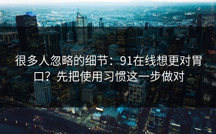 很多人忽略的细节：91在线想更对胃口？先把使用习惯这一步做对