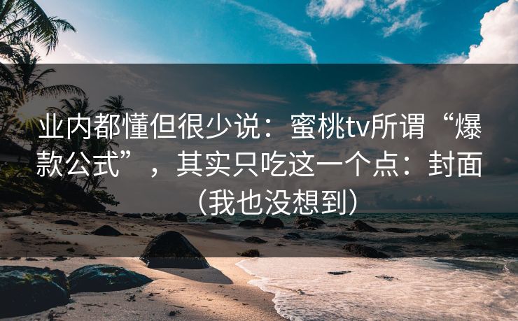 业内都懂但很少说:蜜桃tv所谓“爆款公式”,其实只吃这一个点:封面(我也没想到) 业内都懂但很少说:蜜桃tv所谓“爆款公式”,其实只吃这一个点:封面(我也没想到)