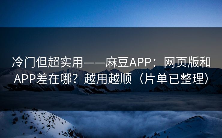 冷门但超实用——麻豆APP：网页版和APP差在哪？越用越顺（片单已整理）
