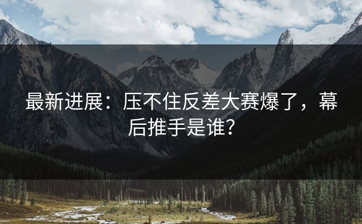 最新进展:压不住反差大赛爆了,幕后推手是谁? 最新进展:压不住反差大赛爆了,幕后推手是谁?