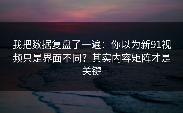 我把数据复盘了一遍：你以为新91视频只是界面不同？其实内容矩阵才是关键