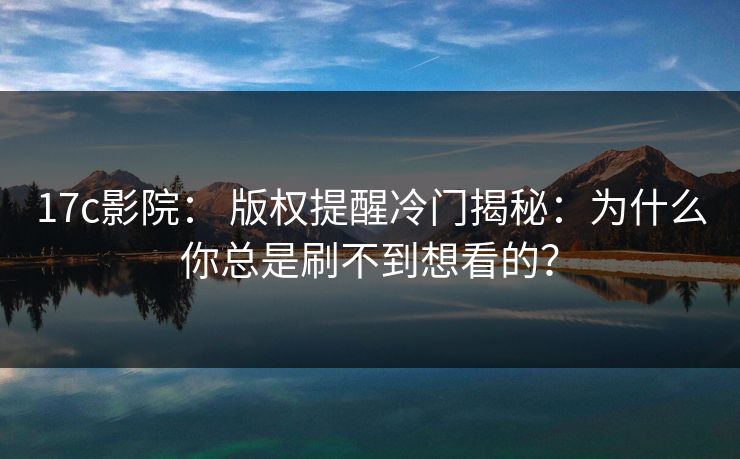 17c影院: 版权提醒冷门揭秘:为什么你总是刷不到想看的? 17c影院: 版权提醒冷门揭秘:为什么你总是刷不到想看的?