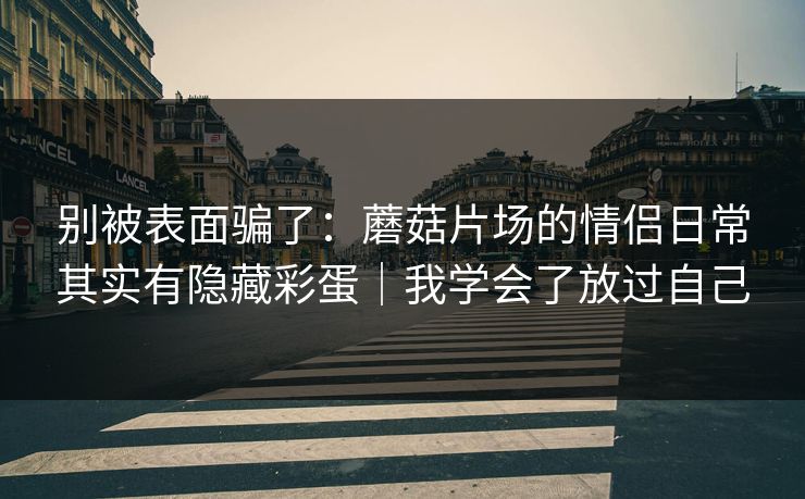 别被表面骗了:蘑菇片场的情侣日常其实有隐藏彩蛋|我学会了放过自己 别被表面骗了:蘑菇片场的情侣日常其实有隐藏彩蛋|我学会了放过自己