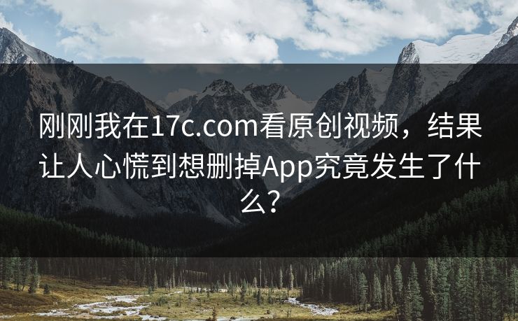 刚刚我在17c.com看原创视频,结果让人心慌到想删掉App究竟发生了什么? 刚刚我在17c.com看原创视频,结果让人心慌到想删掉App究竟发生了什么?