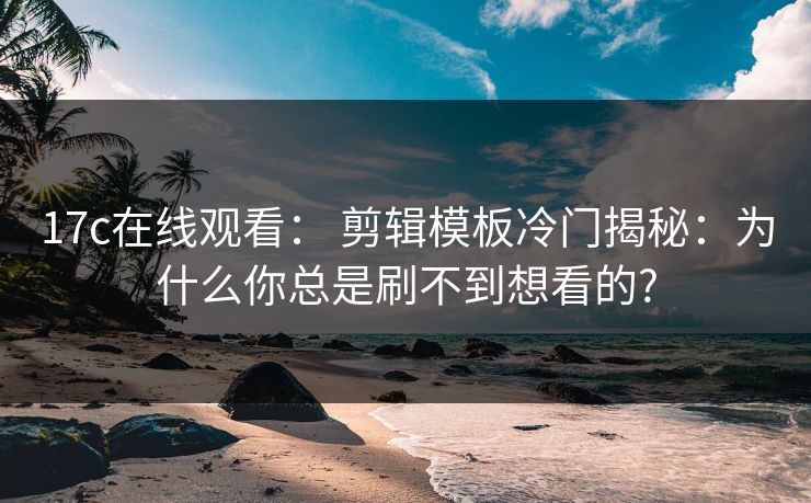 17c在线观看： 剪辑模板冷门揭秘：为什么你总是刷不到想看的?