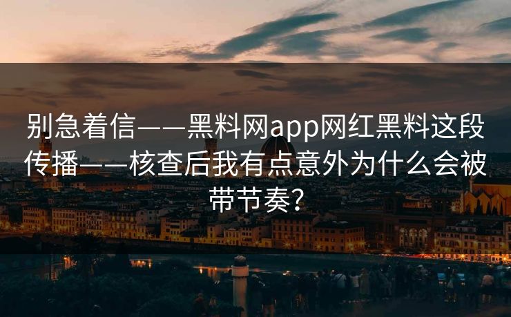 别急着信——黑料网app网红黑料这段传播——核查后我有点意外为什么会被带节奏? 别急着信——黑料网app网红黑料这段传播——核查后我有点意外为什么会被带节奏?