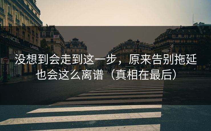 没想到会走到这一步，原来告别拖延也会这么离谱（真相在最后）