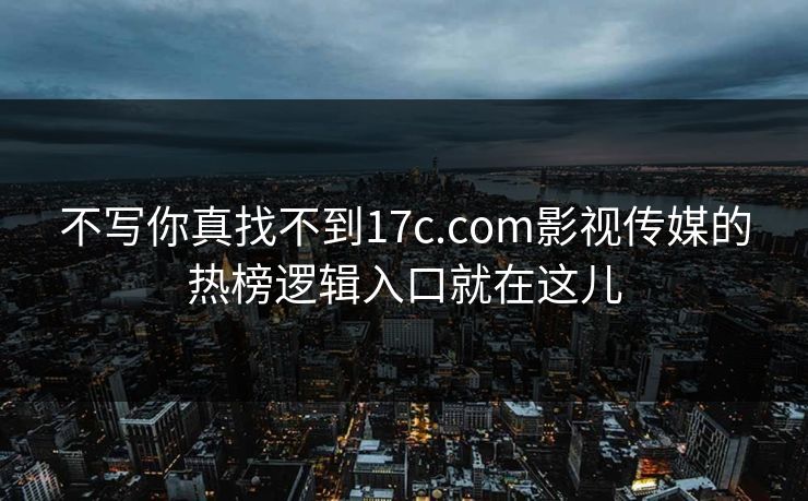 不写你真找不到17c.com影视传媒的热榜逻辑入口就在这儿 不写你真找不到17c.com影视传媒的热榜逻辑入口就在这儿