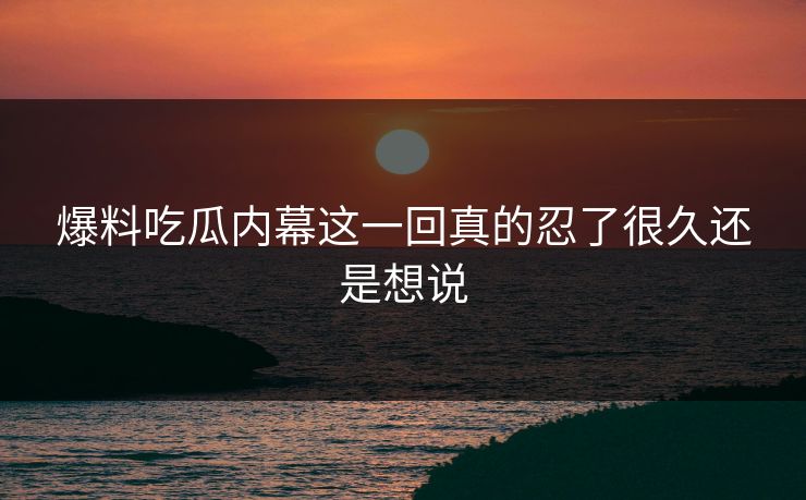 爆料吃瓜内幕这一回真的忍了很久还是想说