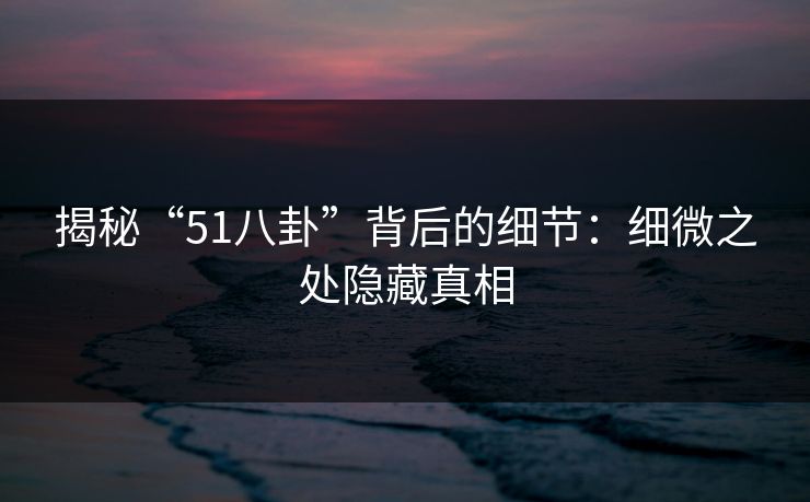 揭秘“51八卦”背后的细节：细微之处隐藏真相