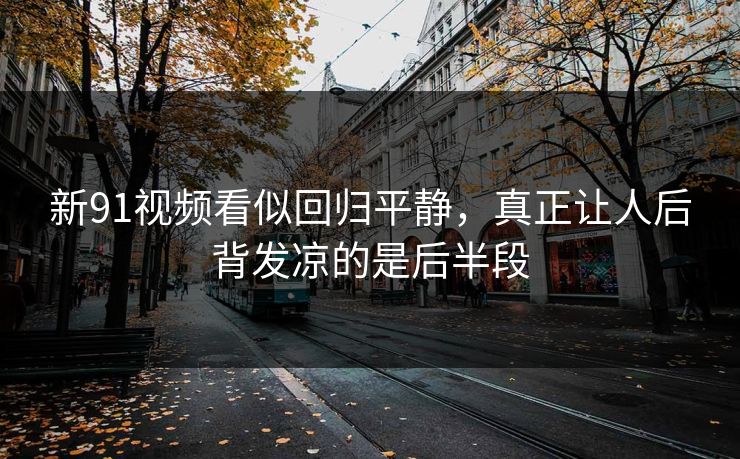 新91视频看似回归平静，真正让人后背发凉的是后半段