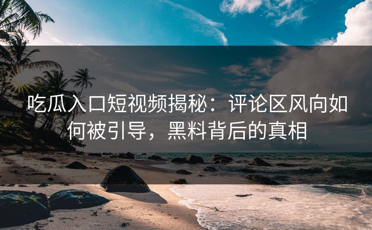 吃瓜入口短视频揭秘:评论区风向如何被引导,黑料背后的真相 吃瓜入口短视频揭秘:评论区风向如何被引导,黑料背后的真相