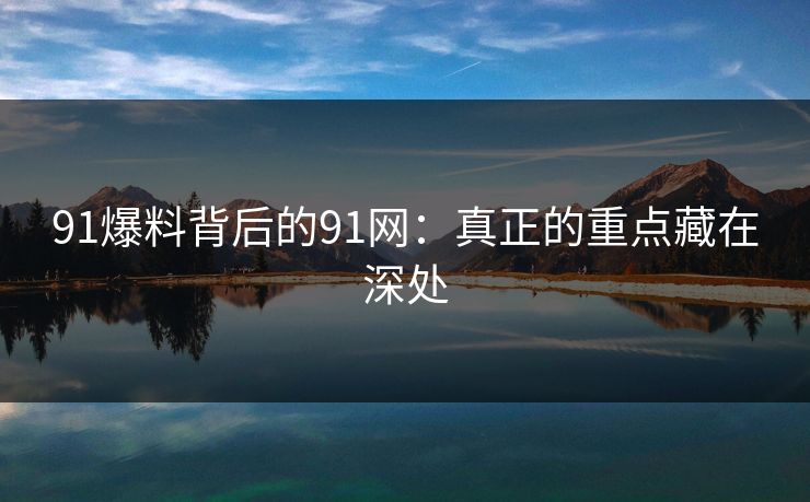 91爆料背后的91网:真正的重点藏在深处 91爆料背后的91网:真正的重点藏在深处