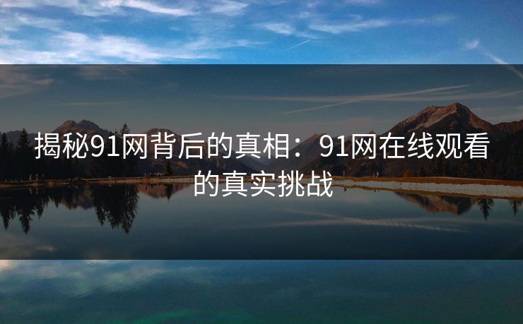 揭秘91网背后的真相：91网在线观看的真实挑战