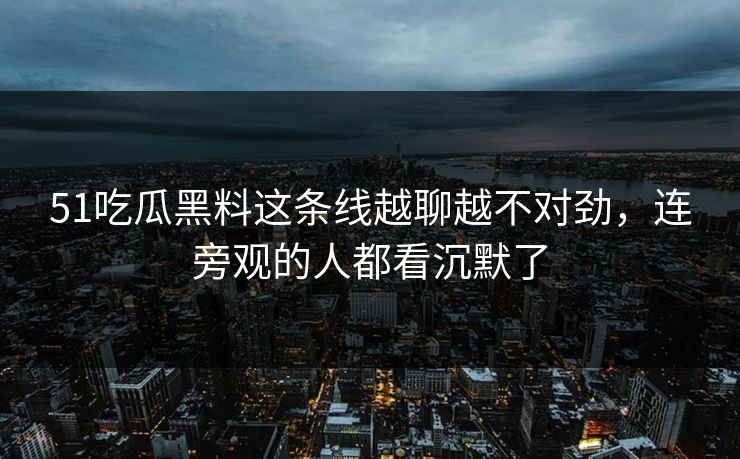 51吃瓜黑料这条线越聊越不对劲,连旁观的人都看沉默了 51吃瓜黑料这条线越聊越不对劲,连旁观的人都看沉默了
