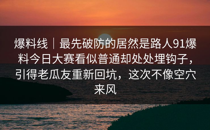 爆料线|最先破防的居然是路人91爆料今日大赛看似普通却处处埋钩子,引得老瓜友重新回坑,这次不像空穴来风 爆料线|最先破防的居然是路人91爆料今日大赛看似普通却处处埋钩子,引得老瓜友重新回坑,这次不像空穴来风