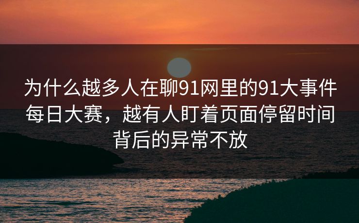 为什么越多人在聊91网里的91大事件每日大赛,越有人盯着页面停留时间背后的异常不放 为什么越多人在聊91网里的91大事件每日大赛,越有人盯着页面停留时间背后的异常不放