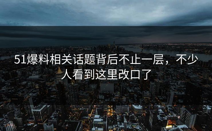 51爆料相关话题背后不止一层,不少人看到这里改口了 51爆料相关话题背后不止一层,不少人看到这里改口了